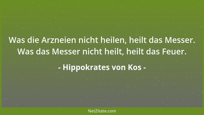 Hippokrates von Kos - Was die Arzneien nicht heilen, heilt das Messer. Was das Messer nicht heilt, heilt das Feuer....