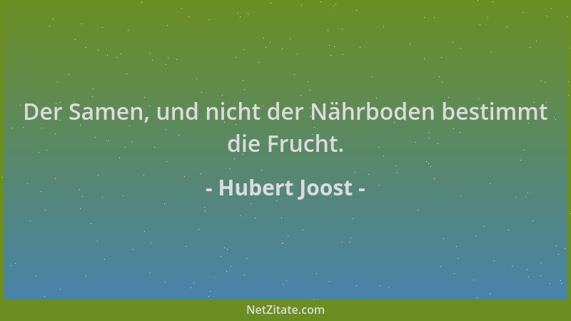 Hubert Joost - Der Samen, und nicht der Nährboden bestimmt die Frucht....