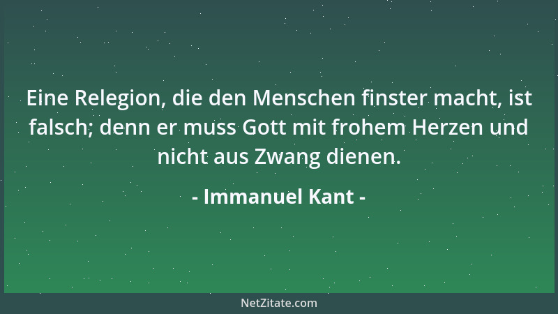 Immanuel Kant - Eine Relegion, die den Menschen finster macht, ist falsch; denn er muss Gott mit frohem Herzen und nicht au...
