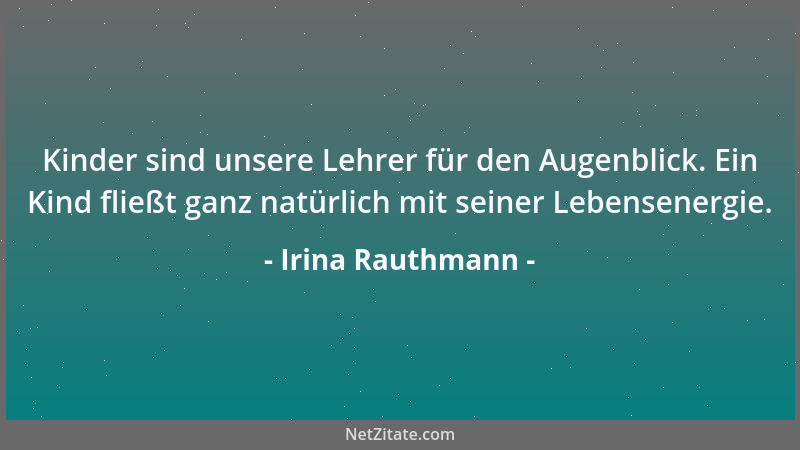 Irina Rauthmann - Kinder sind unsere Lehrer für den Augenblick. Ein Kind fließt ganz natürlich mit seiner Lebensenergie....