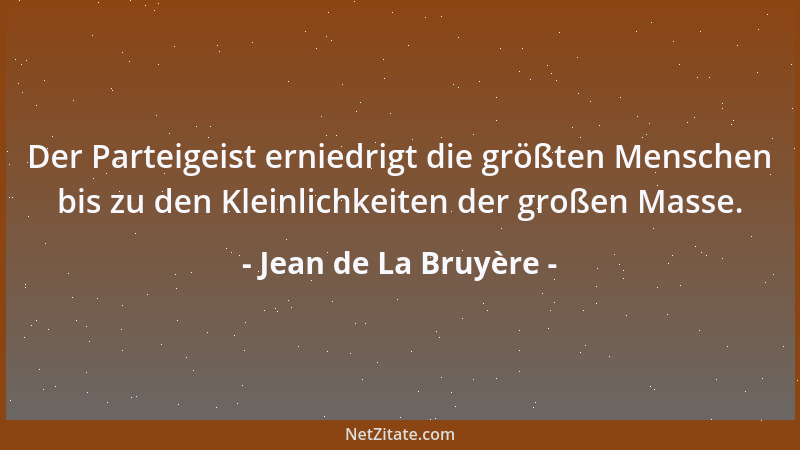 Jean de La Bruyère - Der Parteigeist erniedrigt die größten Menschen bis zu den Kleinlichkeiten der großen Masse....