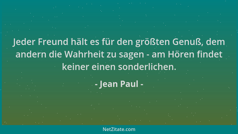 Jean Paul - Jeder Freund hält es für den größten Genuß, dem andern die Wahrheit zu sagen - am Hören findet keiner einen son...