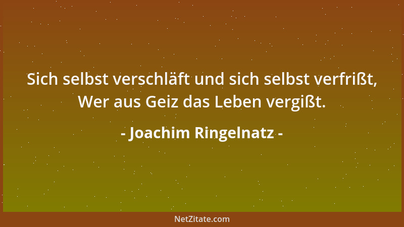 Joachim Ringelnatz - Sich selbst verschläft und sich selbst verfrißt, Wer aus Geiz das Leben vergißt....