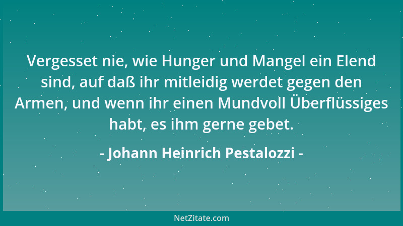 Johann Heinrich Pestalozzi - Vergesset nie, wie Hunger und Mangel ein Elend sind, auf daß ihr mitleidig werdet gegen den Ar...