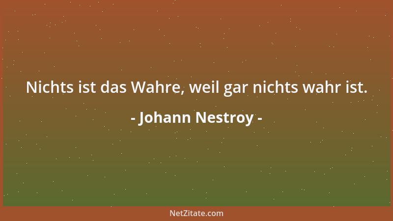 Johann Nestroy - Nichts ist das Wahre, weil gar nichts wahr ist....