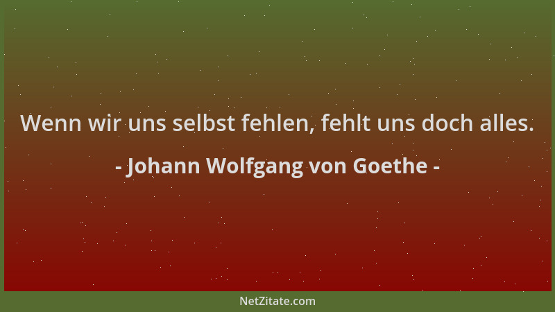 Johann Wolfgang von Goethe - Wenn wir uns selbst fehlen, fehlt uns doch alles....