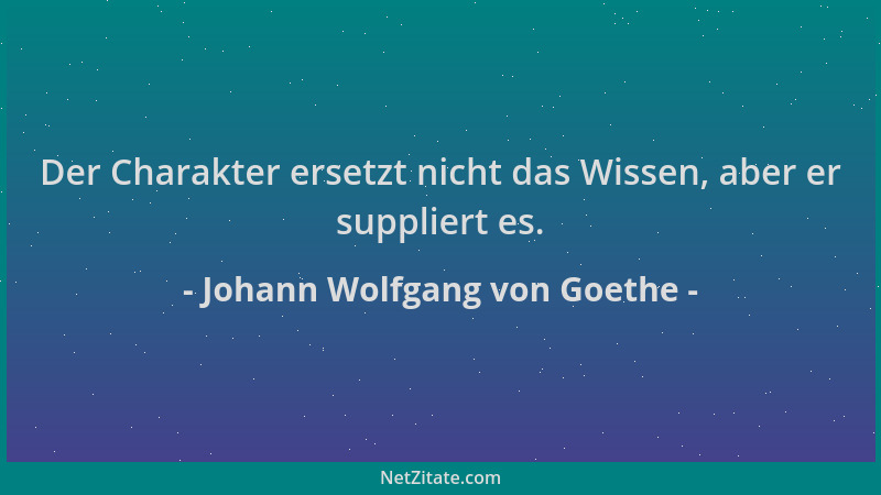 Johann Wolfgang von Goethe - Der Charakter ersetzt nicht das Wissen, aber er suppliert es....