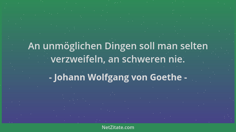 Johann Wolfgang von Goethe - An unmöglichen Dingen soll man selten verzweifeln, an schweren nie....