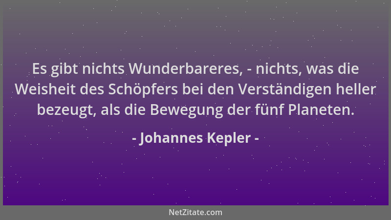 Johannes Kepler - Es gibt nichts Wunderbareres, - nichts, was die Weisheit des Schöpfers bei den Verständigen heller bezeug...