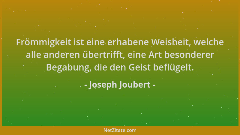 Joseph Joubert - Frömmigkeit ist eine erhabene Weisheit, welche alle anderen übertrifft, eine Art besonderer Begabung, die...