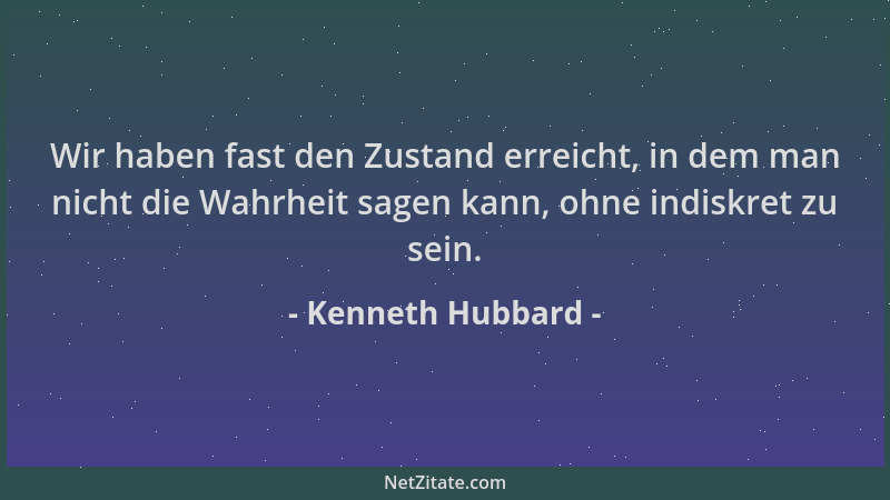 Kenneth Hubbard - Wir haben fast den Zustand erreicht, in dem man nicht die Wahrheit sagen kann, ohne indiskret zu sein....
