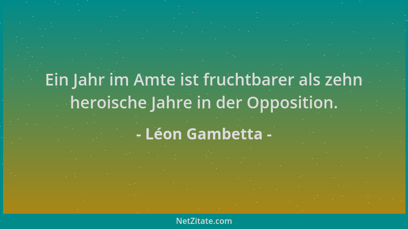 Léon Gambetta - Ein Jahr im Amte ist fruchtbarer als zehn heroische Jahre in der Opposition....