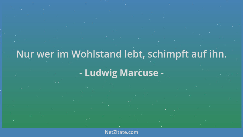 Ludwig Marcuse - Nur wer im Wohlstand lebt, schimpft auf ihn....