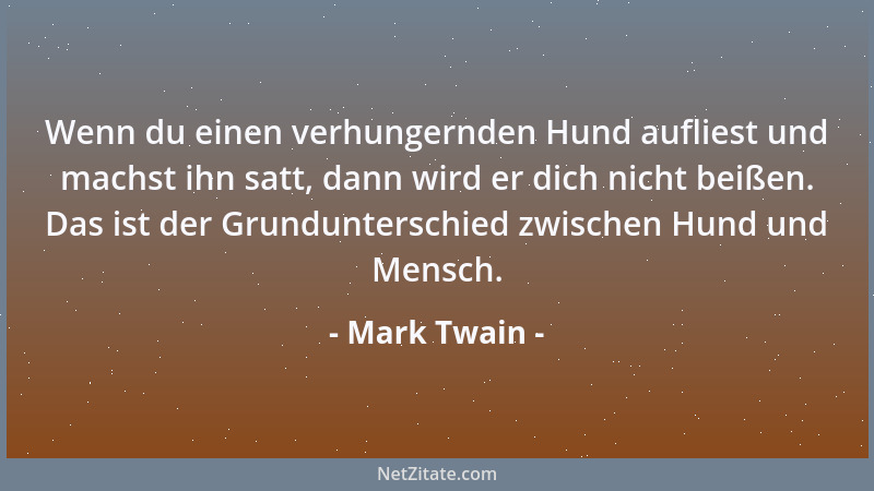 Mark Twain - Wenn du einen verhungernden Hund aufliest und machst ihn satt, dann wird er dich nicht beißen. Das ist der Gru...