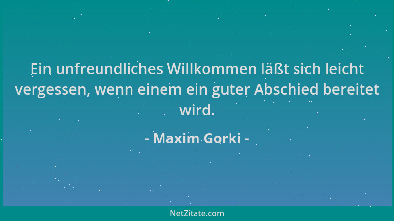 Maxim Gorki - Ein unfreundliches Willkommen läßt sich leicht vergessen, wenn einem ein guter Abschied bereitet wird....