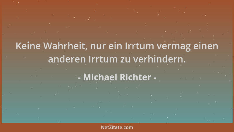 Michael Richter - Keine Wahrheit, nur ein Irrtum vermag einen anderen Irrtum zu verhindern....