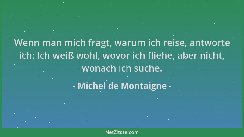 Michel de Montaigne - Wenn man mich fragt, warum ich reise, antworte ich: Ich weiß wohl, wovor ich fliehe, aber nicht, wona...