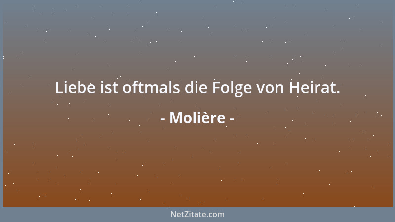 Molière - Liebe ist oftmals die Folge von Heirat....