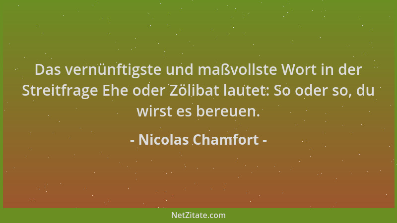 Nicolas Chamfort - Das vernünftigste und maßvollste Wort in der Streitfrage Ehe oder Zölibat lautet: So oder so, du wirst e...