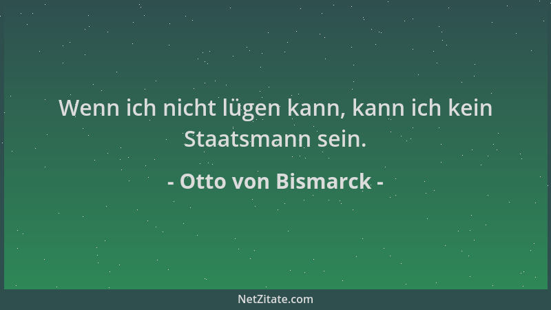 Otto von Bismarck - Wenn ich nicht lügen kann, kann ich kein Staatsmann sein....