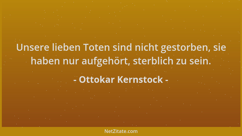 Ottokar Kernstock - Unsere lieben Toten sind nicht gestorben, sie haben nur aufgehört, sterblich zu sein....