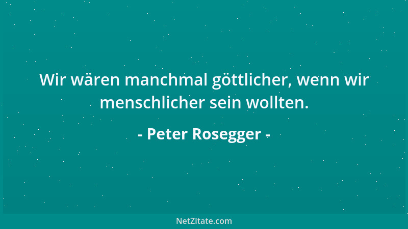 Peter Rosegger - Wir wären manchmal göttlicher, wenn wir menschlicher sein wollten....