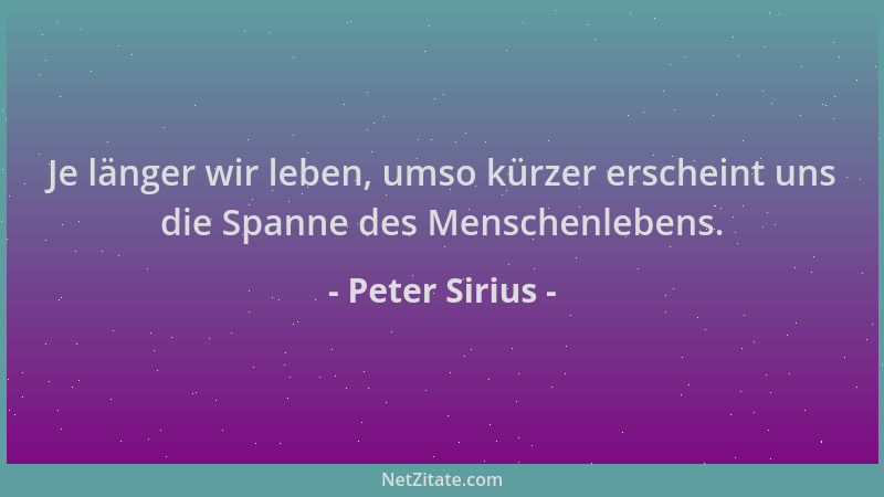 Peter Sirius - Je länger wir leben, umso kürzer erscheint uns die Spanne des Menschenlebens....