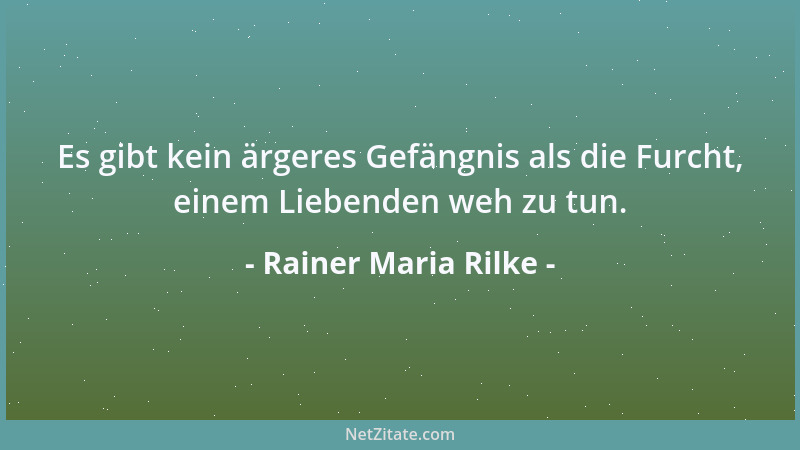 Rainer Maria Rilke - Es gibt kein ärgeres Gefängnis als die Furcht, einem Liebenden weh zu tun....