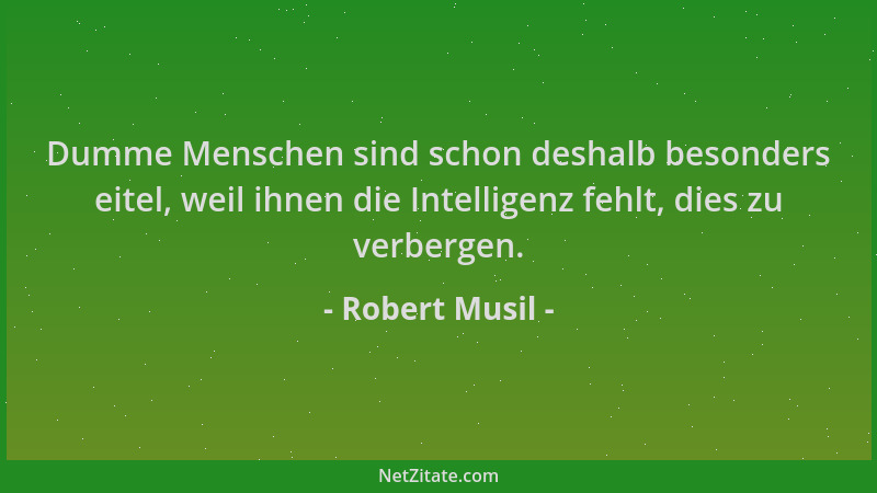 Robert Musil - Dumme Menschen sind schon deshalb besonders eitel, weil ihnen die Intelligenz fehlt, dies zu verbergen....