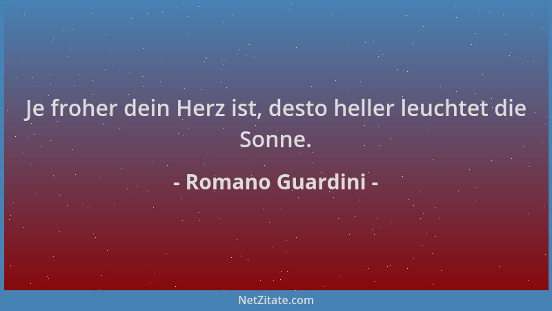 Romano Guardini - Je froher dein Herz ist, desto heller leuchtet die Sonne....