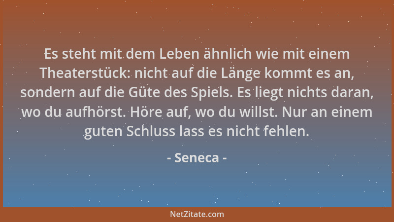 Seneca - Es steht mit dem Leben ähnlich wie mit einem Theaterstück: nicht auf die Länge kommt es an, sondern auf die Güte d...