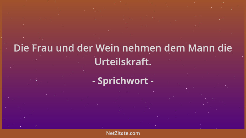 Sprichwort - Die Frau und der Wein nehmen dem Mann die Urteilskraft....