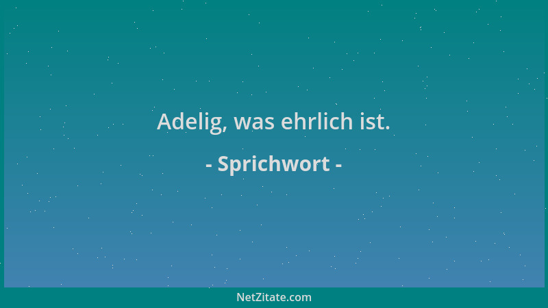 Sprichwort - Adelig, was ehrlich ist....