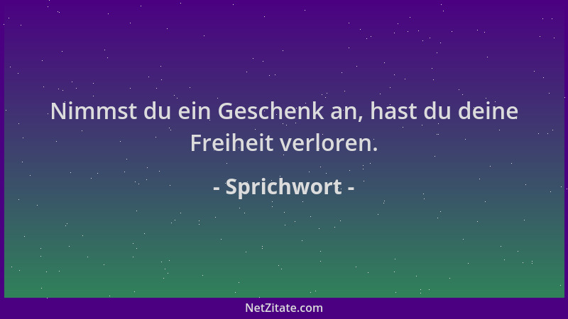 Sprichwort - Nimmst du ein Geschenk an, hast du deine Freiheit verloren....