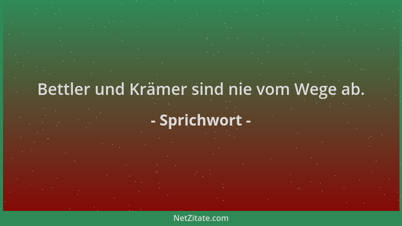 Sprichwort - Bettler und Krämer sind nie vom Wege ab....