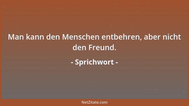 Sprichwort - Man kann den Menschen entbehren, aber nicht den Freund....