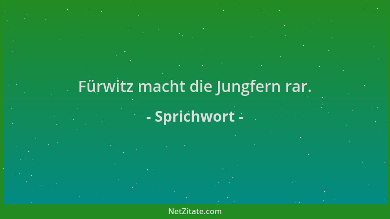 Sprichwort - Fürwitz macht die Jungfern rar....