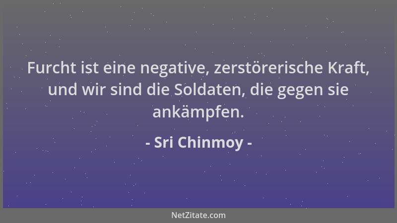 Sri Chinmoy - Furcht ist eine negative, zerstörerische Kraft, und wir sind die Soldaten, die gegen sie ankämpfen....