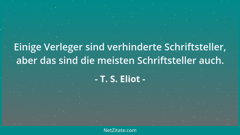 T. S. Eliot - Einige Verleger sind verhinderte Schriftsteller, aber das sind die meisten Schriftsteller auch....