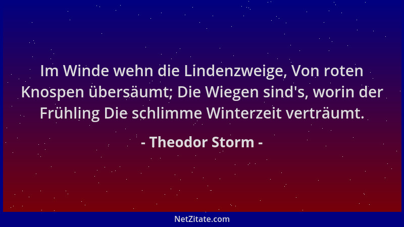 Theodor Storm - Im Winde wehn die Lindenzweige, Von roten Knospen übersäumt; Die Wiegen sind 's, worin der Frühling Die schl...