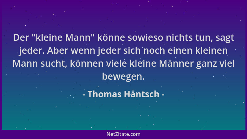 Thomas Häntsch - Der  "kleine Mann " könne sowieso nichts tun, sagt jeder. Aber wenn jeder sich noch einen kleinen Mann sucht...