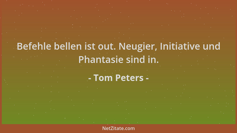 Tom Peters - Befehle bellen ist out. Neugier, Initiative und Phantasie sind in....