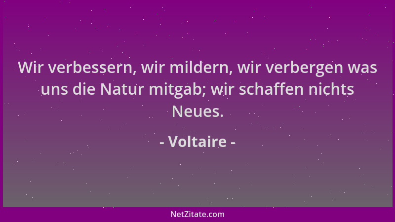 Voltaire - Wir verbessern, wir mildern, wir verbergen was uns die Natur mitgab; wir schaffen nichts Neues....