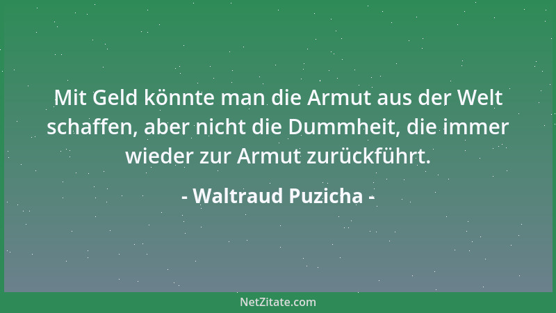 Waltraud Puzicha - Mit Geld könnte man die Armut aus der Welt schaffen, aber nicht die Dummheit, die immer wieder zur Armut...