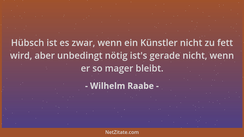 Wilhelm Raabe - Hübsch ist es zwar, wenn ein Künstler nicht zu fett wird, aber unbedingt nötig ist 's gerade nicht, wenn er...