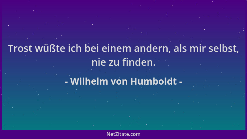 Wilhelm von Humboldt - Trost wüßte ich bei einem andern, als mir selbst, nie zu finden....