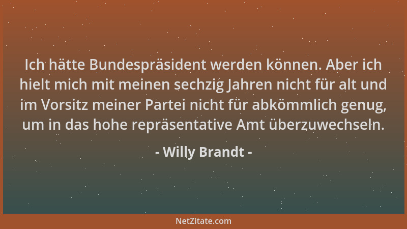 Willy Brandt - Ich hätte Bundespräsident werden können. Aber ich hielt mich mit meinen sechzig Jahren nicht für alt und im...