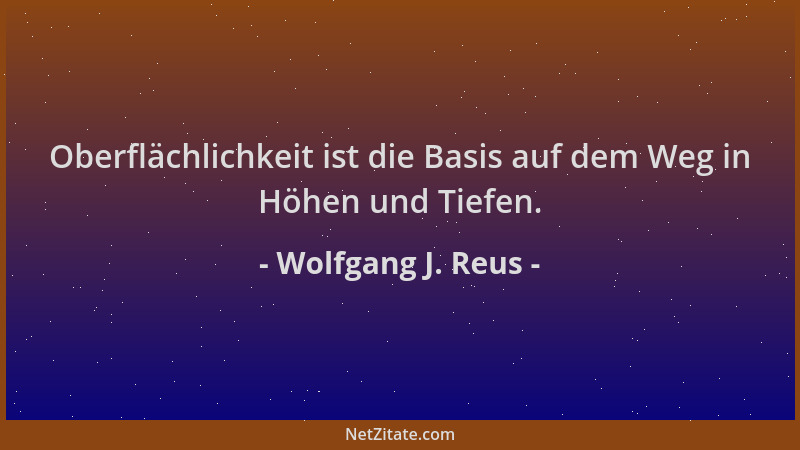 Wolfgang J. Reus - Oberflächlichkeit ist die Basis auf dem Weg in Höhen und Tiefen....