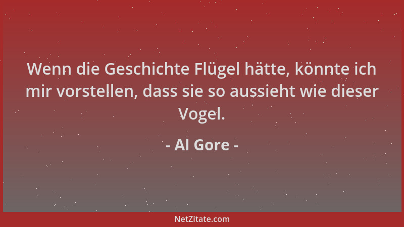Al Gore - Wenn die Geschichte Flügel hätte, könnte ich mir vorstellen, dass sie so aussieht wie dieser Vogel....
