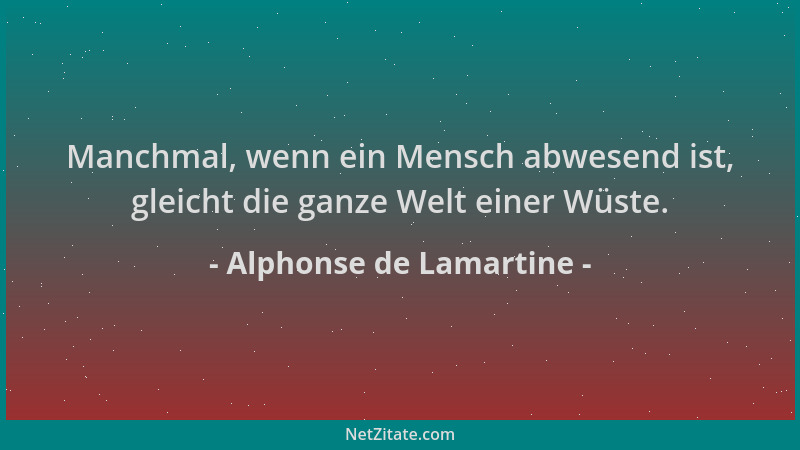 Alphonse de Lamartine - Manchmal, wenn ein Mensch abwesend ist, gleicht die ganze Welt einer Wüste....
